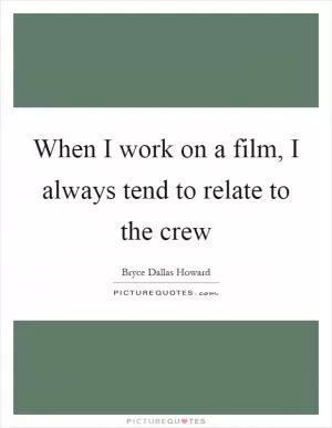 When I work on a film, I always tend to relate to the crew Picture Quote #1