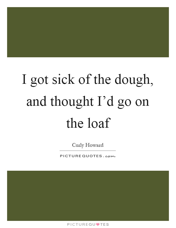 I got sick of the dough, and thought I'd go on the loaf Picture Quote #1