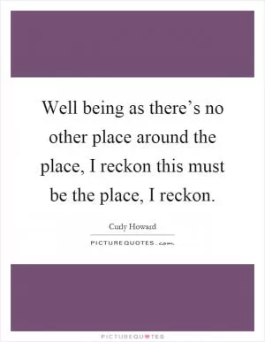 Well being as there’s no other place around the place, I reckon this must be the place, I reckon Picture Quote #1