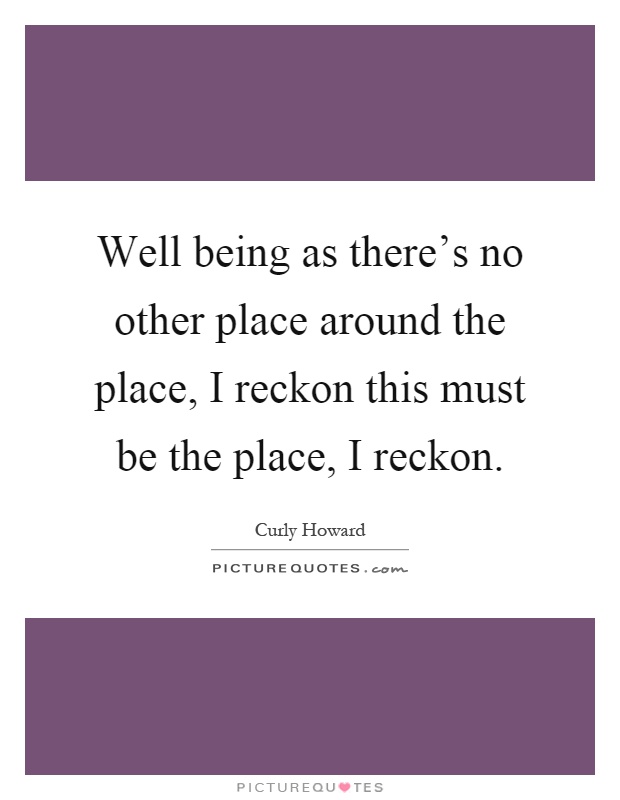 Well being as there's no other place around the place, I reckon this must be the place, I reckon Picture Quote #1