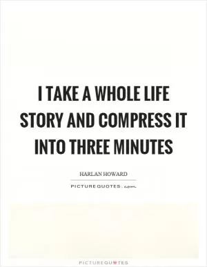 I take a whole life story and compress it into three minutes Picture Quote #1