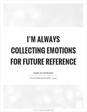 I’m always collecting emotions for future reference Picture Quote #1