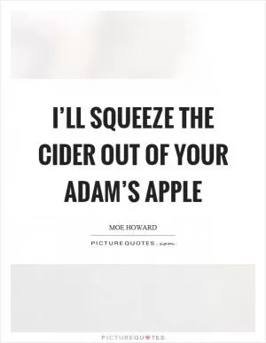 I’ll squeeze the cider out of your adam’s apple Picture Quote #1