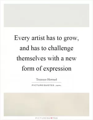 Every artist has to grow, and has to challenge themselves with a new form of expression Picture Quote #1