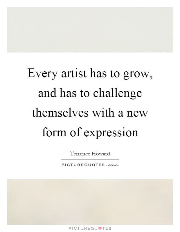 Every artist has to grow, and has to challenge themselves with a new form of expression Picture Quote #1