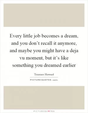 Every little job becomes a dream, and you don’t recall it anymore, and maybe you might have a deja vu moment, but it’s like something you dreamed earlier Picture Quote #1