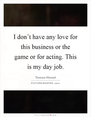 I don’t have any love for this business or the game or for acting. This is my day job Picture Quote #1