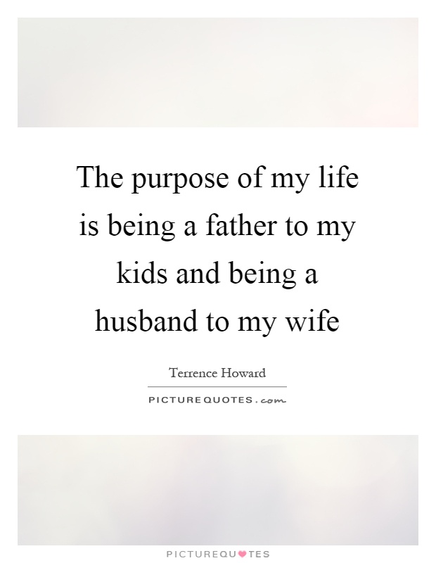 The purpose of my life is being a father to my kids and being a husband to my wife Picture Quote #1