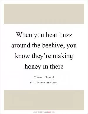 When you hear buzz around the beehive, you know they’re making honey in there Picture Quote #1