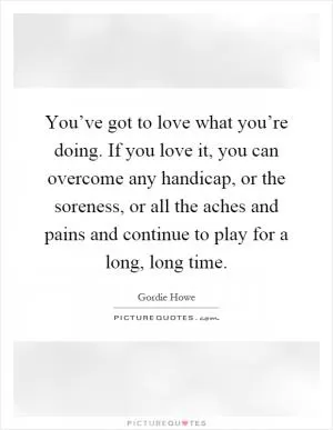 You’ve got to love what you’re doing. If you love it, you can overcome any handicap, or the soreness, or all the aches and pains and continue to play for a long, long time Picture Quote #1
