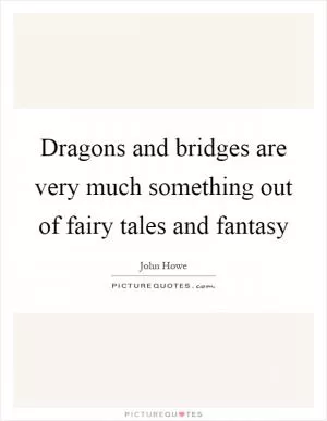 Dragons and bridges are very much something out of fairy tales and fantasy Picture Quote #1