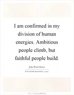 I am confirmed in my division of human energies. Ambitious people climb, but faithful people build Picture Quote #1