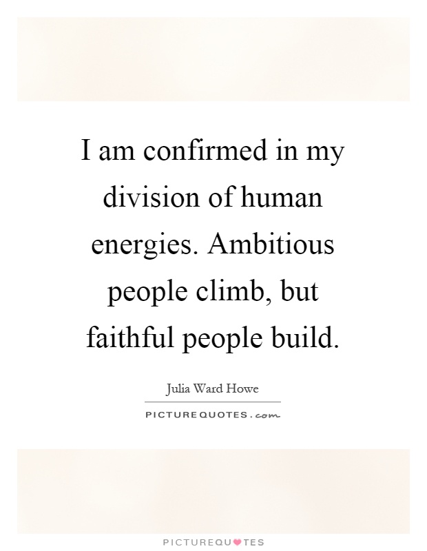 I am confirmed in my division of human energies. Ambitious people climb, but faithful people build Picture Quote #1