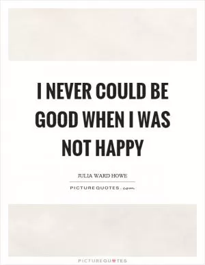 I never could be good when I was not happy Picture Quote #1