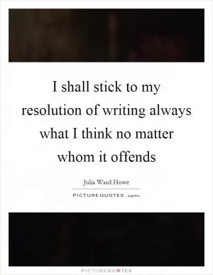 I shall stick to my resolution of writing always what I think no matter whom it offends Picture Quote #1