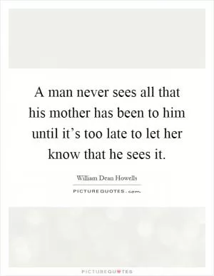 A man never sees all that his mother has been to him until it’s too late to let her know that he sees it Picture Quote #1