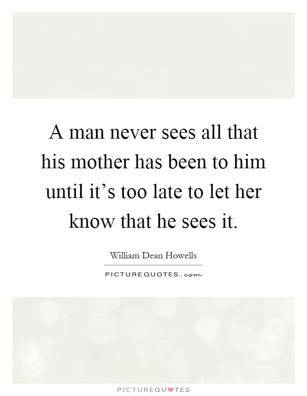 A man never sees all that his mother has been to him until it's too late to let her know that he sees it Picture Quote #1