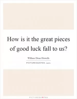 How is it the great pieces of good luck fall to us? Picture Quote #1