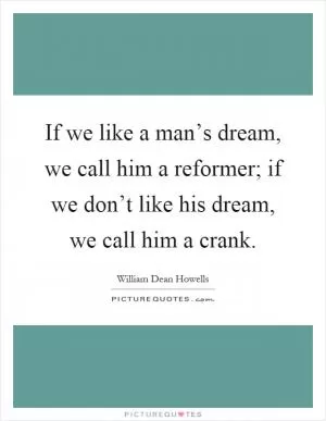 If we like a man’s dream, we call him a reformer; if we don’t like his dream, we call him a crank Picture Quote #1