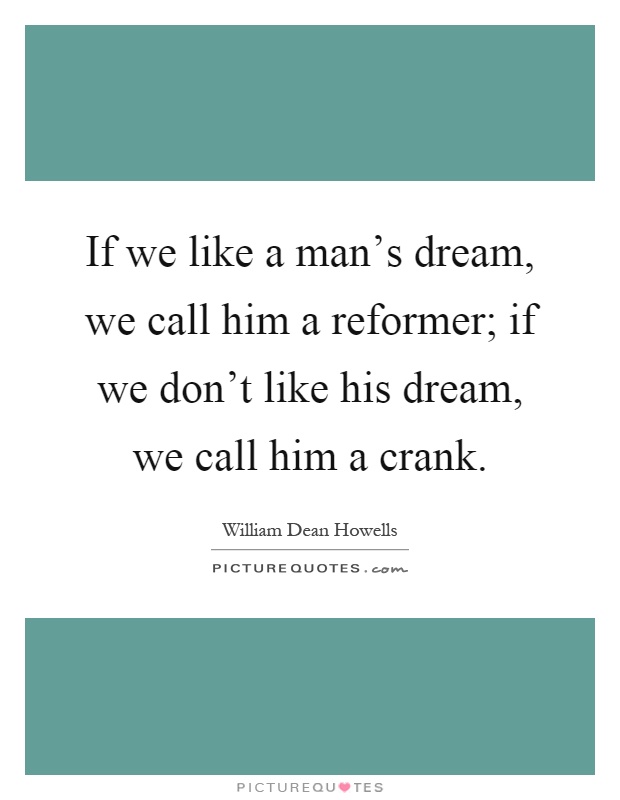 If we like a man's dream, we call him a reformer; if we don't like his dream, we call him a crank Picture Quote #1