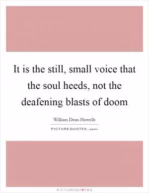It is the still, small voice that the soul heeds, not the deafening blasts of doom Picture Quote #1