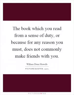 The book which you read from a sense of duty, or because for any reason you must, does not commonly make friends with you Picture Quote #1