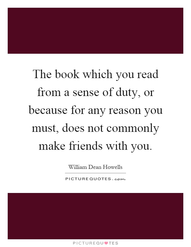The book which you read from a sense of duty, or because for any reason you must, does not commonly make friends with you Picture Quote #1
