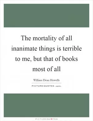 The mortality of all inanimate things is terrible to me, but that of books most of all Picture Quote #1