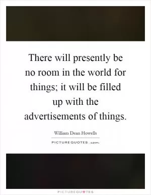 There will presently be no room in the world for things; it will be filled up with the advertisements of things Picture Quote #1