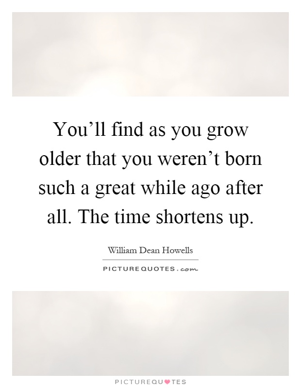 You'll find as you grow older that you weren't born such a great while ago after all. The time shortens up Picture Quote #1
