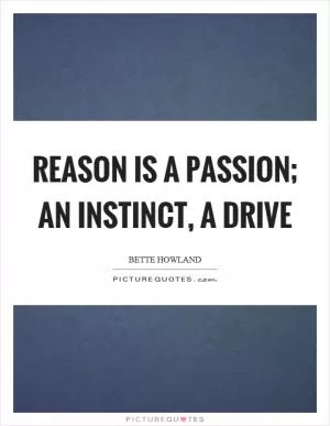 Reason is a passion; an instinct, a drive Picture Quote #1