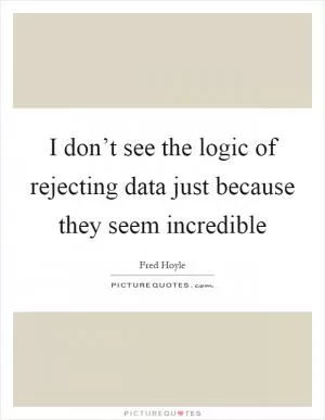I don’t see the logic of rejecting data just because they seem incredible Picture Quote #1