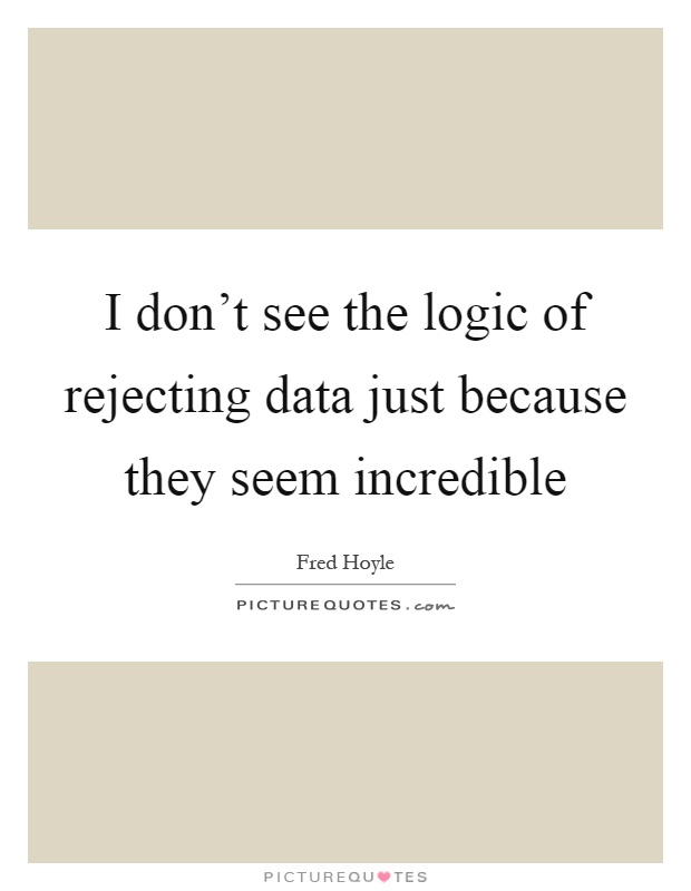 I don't see the logic of rejecting data just because they seem incredible Picture Quote #1
