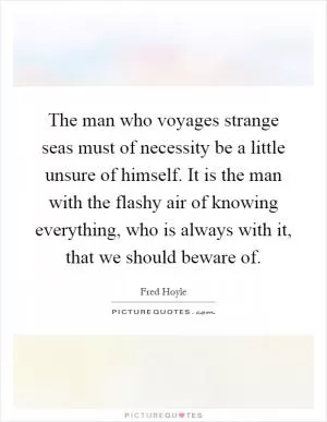 The man who voyages strange seas must of necessity be a little unsure of himself. It is the man with the flashy air of knowing everything, who is always with it, that we should beware of Picture Quote #1