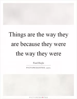 Things are the way they are because they were the way they were Picture Quote #1