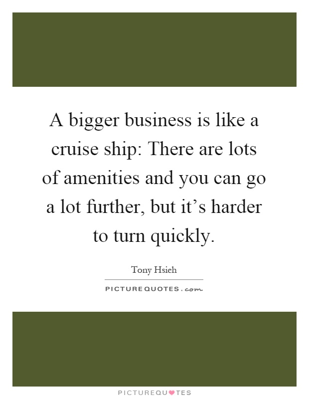 A bigger business is like a cruise ship: There are lots of amenities and you can go a lot further, but it's harder to turn quickly Picture Quote #1