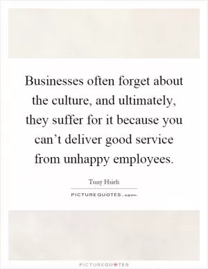 Businesses often forget about the culture, and ultimately, they suffer for it because you can’t deliver good service from unhappy employees Picture Quote #1