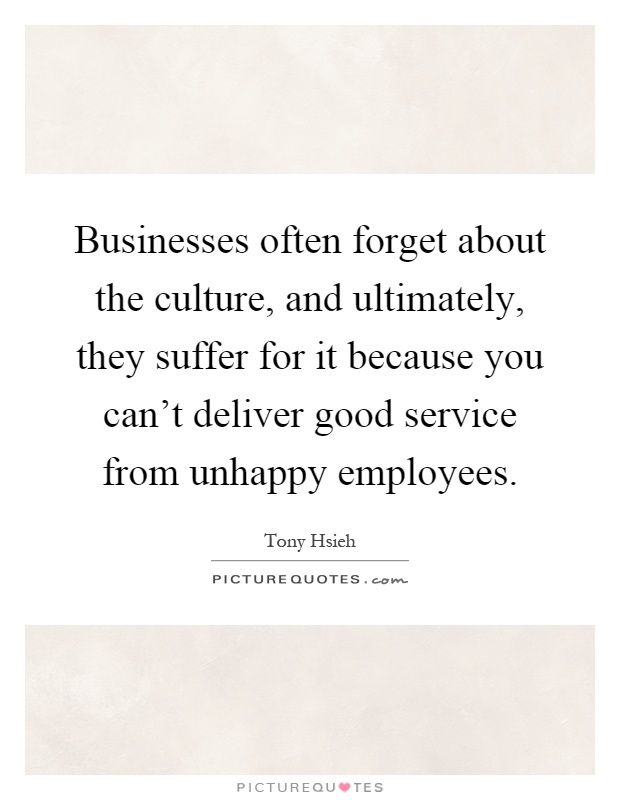 Businesses often forget about the culture, and ultimately, they suffer for it because you can't deliver good service from unhappy employees Picture Quote #1