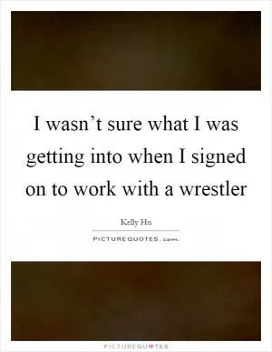 I wasn’t sure what I was getting into when I signed on to work with a wrestler Picture Quote #1