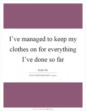 I’ve managed to keep my clothes on for everything I’ve done so far Picture Quote #1