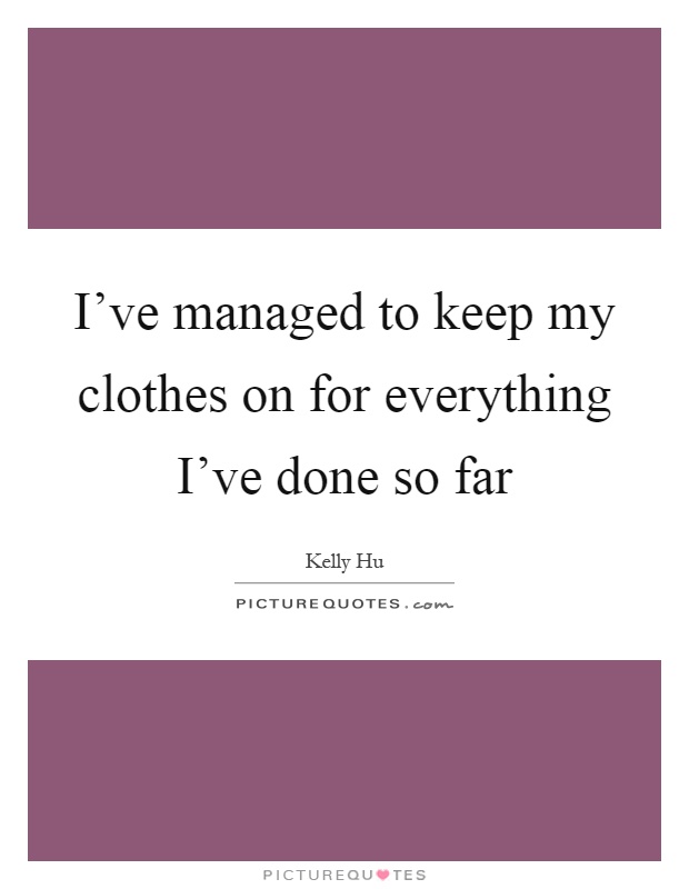 I've managed to keep my clothes on for everything I've done so far Picture Quote #1