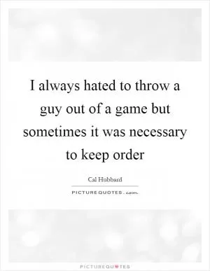 I always hated to throw a guy out of a game but sometimes it was necessary to keep order Picture Quote #1