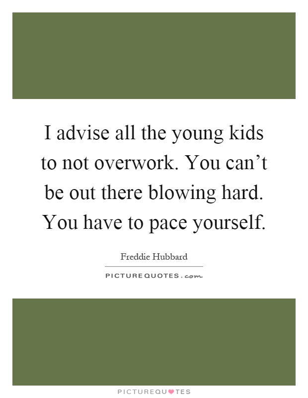 I advise all the young kids to not overwork. You can't be out there blowing hard. You have to pace yourself Picture Quote #1