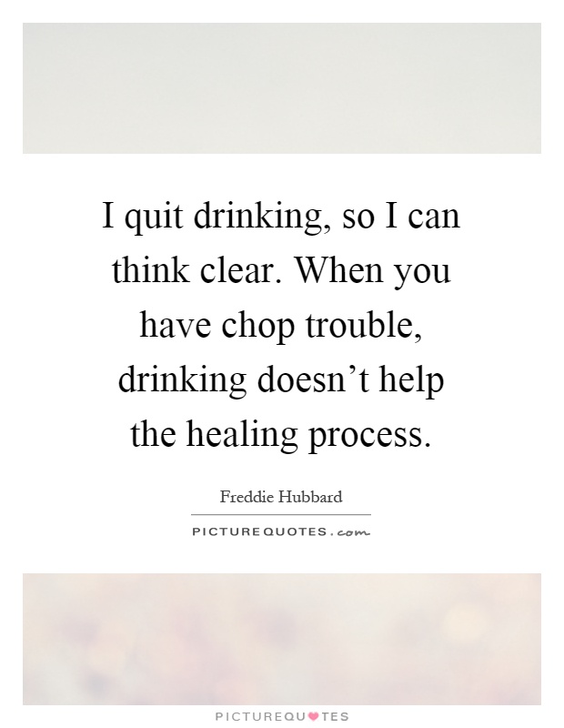 I quit drinking, so I can think clear. When you have chop trouble, drinking doesn't help the healing process Picture Quote #1