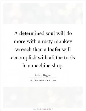 A determined soul will do more with a rusty monkey wrench than a loafer will accomplish with all the tools in a machine shop Picture Quote #1