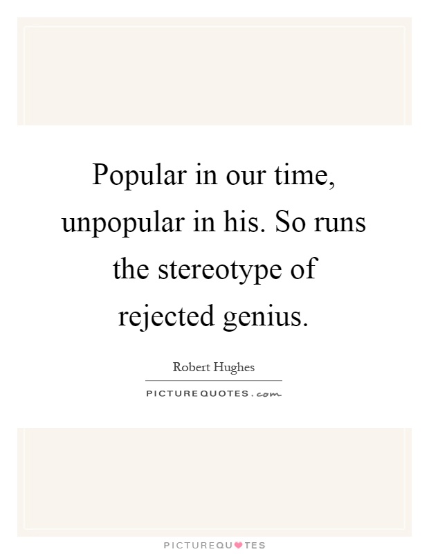 Popular in our time, unpopular in his. So runs the stereotype of rejected genius Picture Quote #1