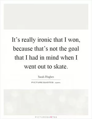 It’s really ironic that I won, because that’s not the goal that I had in mind when I went out to skate Picture Quote #1