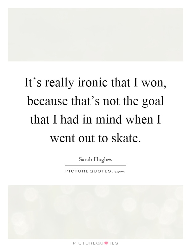 It's really ironic that I won, because that's not the goal that I had in mind when I went out to skate Picture Quote #1