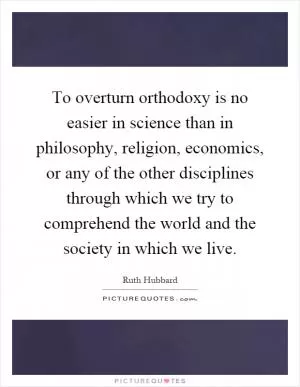 To overturn orthodoxy is no easier in science than in philosophy, religion, economics, or any of the other disciplines through which we try to comprehend the world and the society in which we live Picture Quote #1