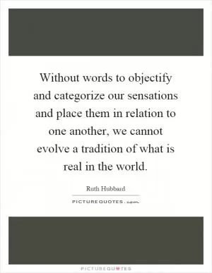Without words to objectify and categorize our sensations and place them in relation to one another, we cannot evolve a tradition of what is real in the world Picture Quote #1